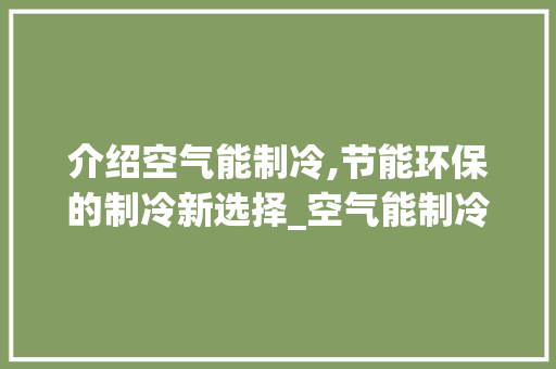 介绍空气能制冷,节能环保的制冷新选择_空气能制冷费电不 介绍空气能制冷,节能环保的制冷新选择_空气能制冷费电不 家电维护