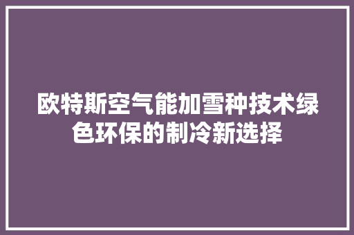欧特斯空气能加雪种技术绿色环保的制冷新选择 家电维护