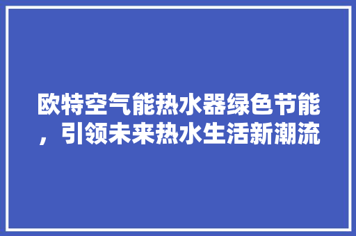 欧特空气能热水器绿色节能，引领未来热水生活新潮流 龙头管件