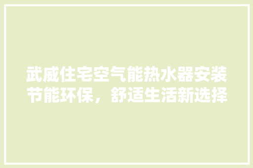 武威住宅空气能热水器安装节能环保，舒适生活新选择 翻新改色
