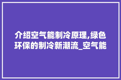 介绍空气能制冷原理,绿色环保的制冷新潮流_空气能的制冷原理 介绍空气能制冷原理,绿色环保的制冷新潮流_空气能的制冷原理 装修设计