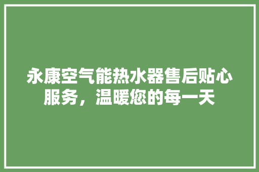 永康空气能热水器售后贴心服务，温暖您的每一天 家居维修