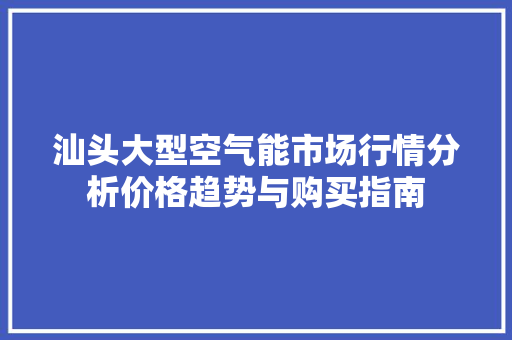 汕头大型空气能市场行情分析价格趋势与购买指南 清洁保养