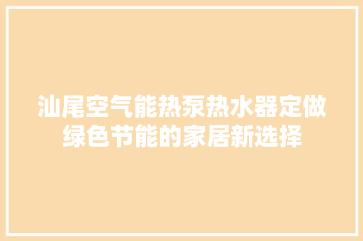 汕尾空气能热泵热水器定做绿色节能的家居新选择 家居维修