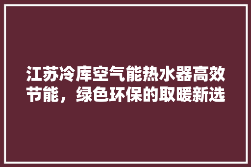 江苏冷库空气能热水器高效节能，绿色环保的取暖新选择 清洁保养