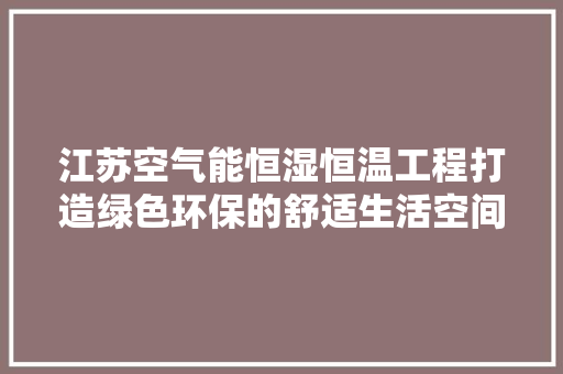 江苏空气能恒湿恒温工程打造绿色环保的舒适生活空间 贴膜