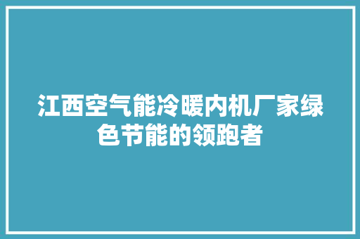江西空气能冷暖内机厂家绿色节能的领跑者 空调