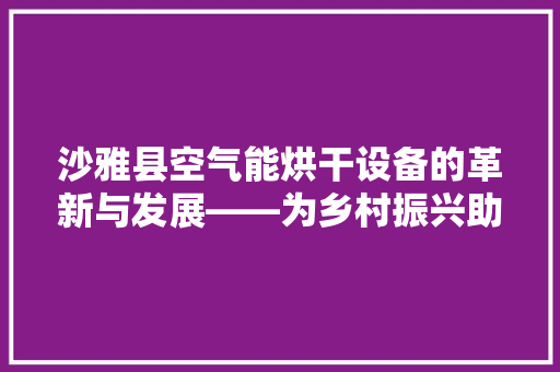 沙雅县空气能烘干设备的革新与发展——为乡村振兴助力添翼 旧房改造