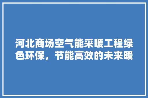 河北商场空气能采暖工程绿色环保，节能高效的未来暖通方法 局部翻新
