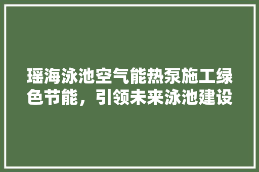 瑶海泳池空气能热泵施工绿色节能，引领未来泳池建设新潮流 家具修理