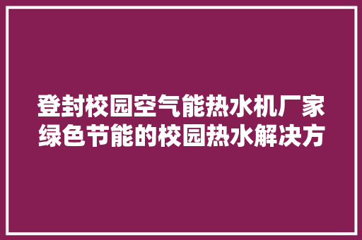登封校园空气能热水机厂家绿色节能的校园热水解决方法 翻新改色