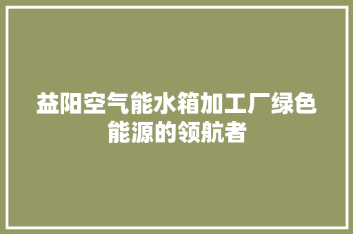益阳空气能水箱加工厂绿色能源的领航者 旧房改造