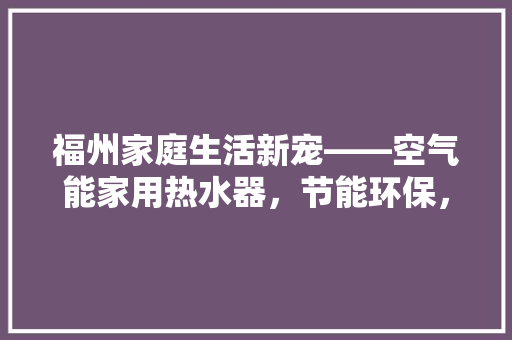 福州家庭生活新宠——空气能家用热水器，节能环保，舒适健康 水电维修