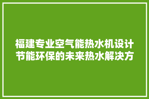 福建专业空气能热水机设计节能环保的未来热水解决方法 空调