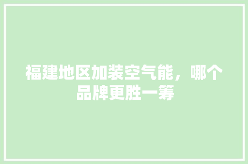 福建地区加装空气能，哪个品牌更胜一筹 装修设计