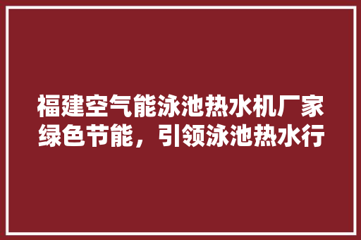 福建空气能泳池热水机厂家绿色节能，引领泳池热水行业新潮流 家居维修