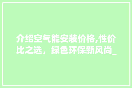 介绍空气能安装价格,性价比之选，绿色环保新风尚_空气能按装价格 介绍空气能安装价格,性价比之选，绿色环保新风尚_空气能按装价格 局部翻新
