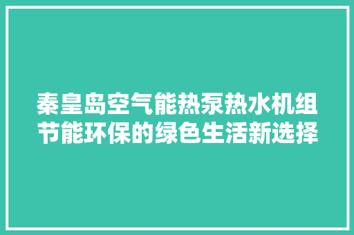 秦皇岛空气能热泵热水机组节能环保的绿色生活新选择 局部翻新