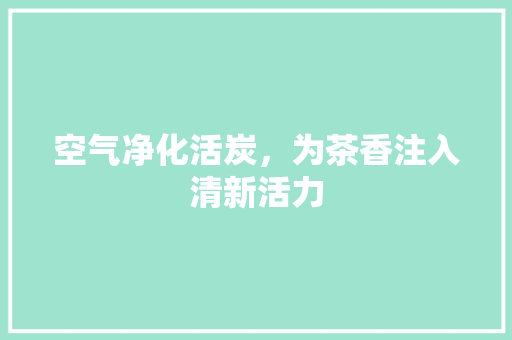 空气净化活炭，为茶香注入清新活力 清洁保养