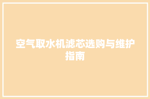 空气取水机滤芯选购与维护指南 洗衣机