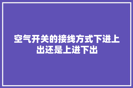 空气开关的接线方式下进上出还是上进下出 家电维护
