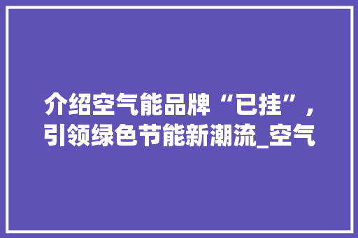 介绍空气能品牌“已挂”,引领绿色节能新潮流_空气能牌子已挂 介绍空气能品牌“已挂”,引领绿色节能新潮流_空气能牌子已挂 家具修理