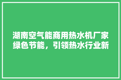 湖南空气能商用热水机厂家绿色节能，引领热水行业新风尚 空调