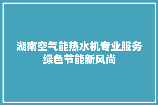 湖南空气能热水机专业服务绿色节能新风尚 家电维护
