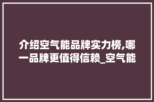 介绍空气能品牌实力榜,哪一品牌更值得信赖_空气能啥牌子较好 介绍空气能品牌实力榜,哪一品牌更值得信赖_空气能啥牌子较好 清洁保养