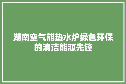 湖南空气能热水炉绿色环保的清洁能源先锋 装修设计