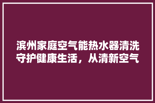 滨州家庭空气能热水器清洗守护健康生活，从清新空气开始 家居维修