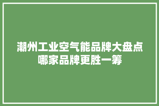 潮州工业空气能品牌大盘点哪家品牌更胜一筹 洁具维修