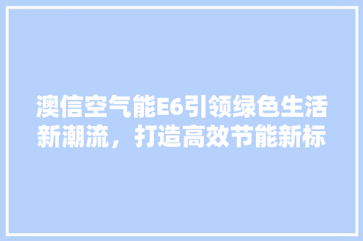 澳信空气能E6引领绿色生活新潮流，打造高效节能新标杆 局部翻新
