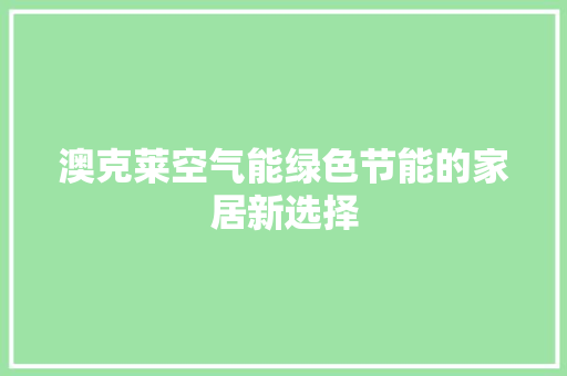 澳克莱空气能绿色节能的家居新选择 空调