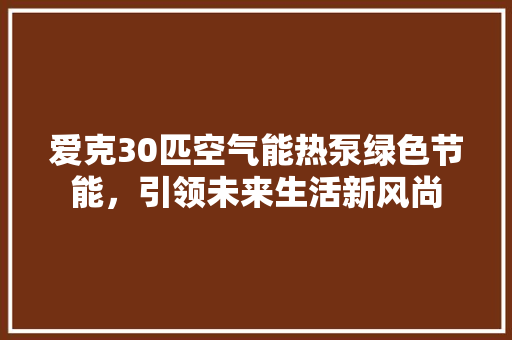 爱克30匹空气能热泵绿色节能，引领未来生活新风尚 洁具维修