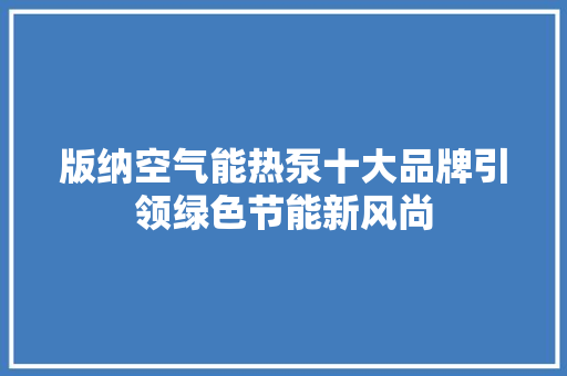 版纳空气能热泵十大品牌引领绿色节能新风尚 冰箱