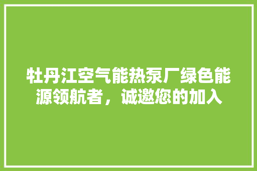 牡丹江空气能热泵厂绿色能源领航者，诚邀您的加入 旧房改造