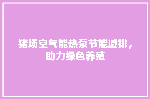 猪场空气能热泵节能减排，助力绿色养殖 家具修理
