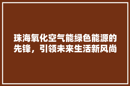 珠海氧化空气能绿色能源的先锋,引领未来生活新风尚 清洁保养 珠海氧化空气能绿色能源的先锋,引领未来生活新风尚 清洁保养