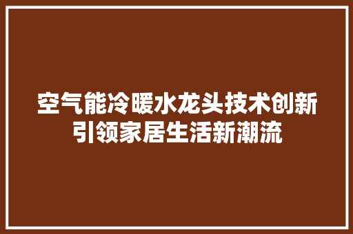 空气能冷暖水龙头技术创新引领家居生活新潮流 龙头管件