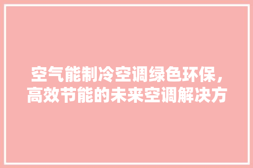 空气能制冷空调绿色环保，高效节能的未来空调解决方法 冰箱