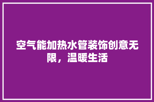 空气能加热水管装饰创意无限，温暖生活 旧房改造