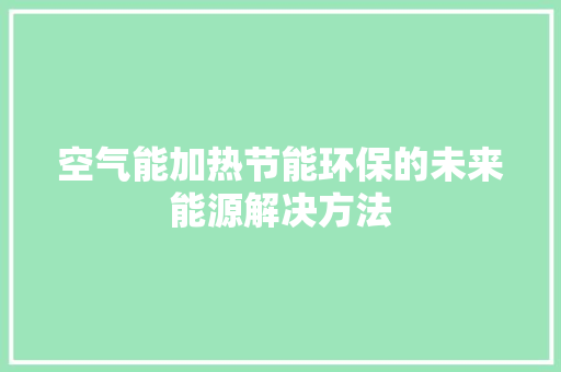 空气能加热节能环保的未来能源解决方法 家电维护