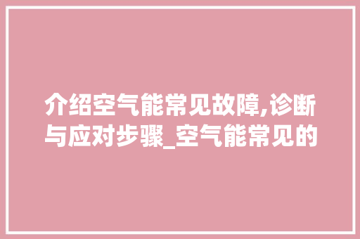 介绍空气能常见故障,诊断与应对步骤_空气能常见的故障 介绍空气能常见故障,诊断与应对步骤_空气能常见的故障 旧房改造
