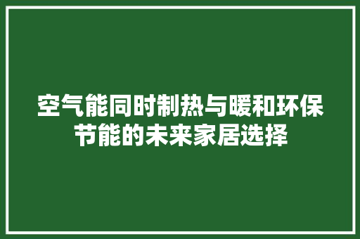 空气能同时制热与暖和环保节能的未来家居选择 家电维护