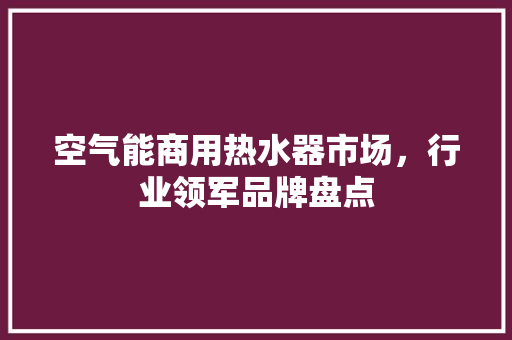 空气能商用热水器市场，行业领军品牌盘点 局部翻新