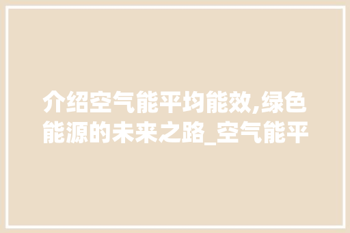 介绍空气能平均能效,绿色能源的未来之路_空气能平均能效 介绍空气能平均能效,绿色能源的未来之路_空气能平均能效 翻新改色