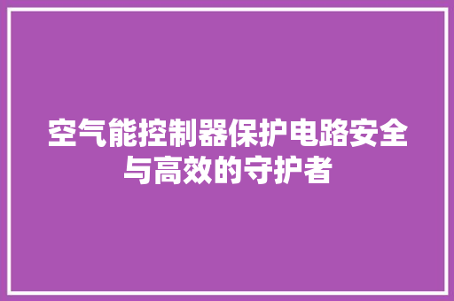 空气能控制器保护电路安全与高效的守护者 家电维护