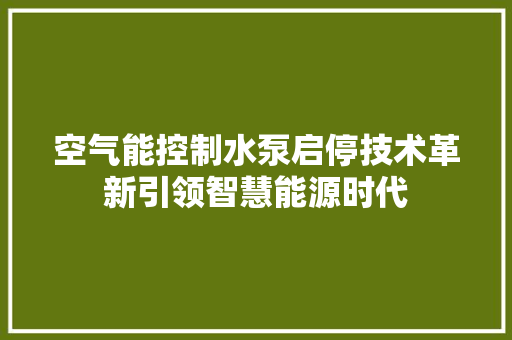 空气能控制水泵启停技术革新引领智慧能源时代 家电维护