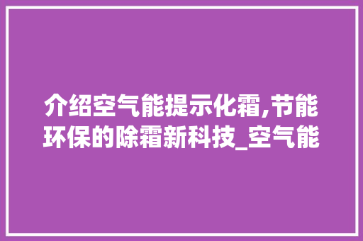 介绍空气能提示化霜,节能环保的除霜新科技_空气能提示化霜 介绍空气能提示化霜,节能环保的除霜新科技_空气能提示化霜 冰箱